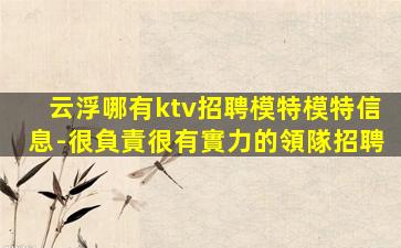 云浮哪有ktv招聘模特模特信息-很負責很有實力的領隊招聘