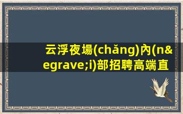云浮夜場(chǎng)內(nèi)部招聘高端直招高薪日結(jié)