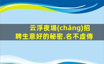 云浮夜場(chǎng)招聘生意好的秘密.名不虛傳