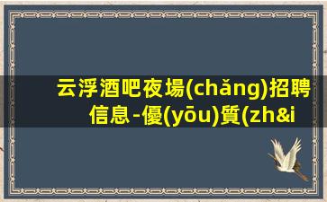 云浮酒吧夜場(chǎng)招聘信息-優(yōu)質(zhì)夜場(chǎng)團(tuán)隊(duì)誠聘1800-2000場(chǎng)模