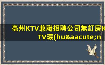 亳州KTV兼職招聘公司無訂房KTV環(huán)止當(dāng)天排班