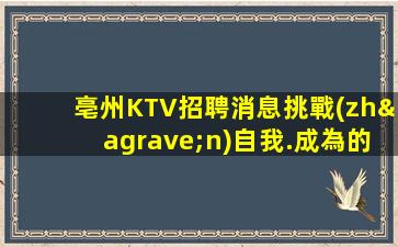 亳州KTV招聘消息挑戰(zhàn)自我.成為的優(yōu)秀員工作