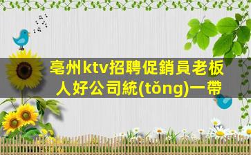 亳州ktv招聘促銷員老板人好公司統(tǒng)一帶
