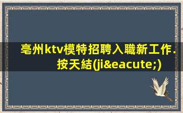 亳州ktv模特招聘入職新工作.按天結(jié)算的好處