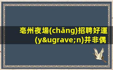 亳州夜場(chǎng)招聘好運(yùn)并非偶然.越努力越幸運(yùn)