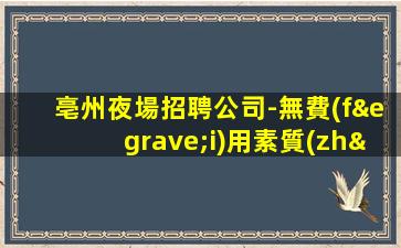 亳州夜場招聘公司-無費(fèi)用素質(zhì)超好