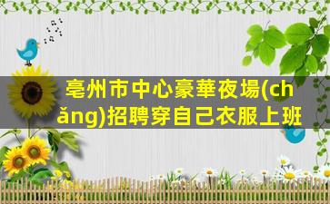 亳州市中心豪華夜場(chǎng)招聘穿自己衣服上班