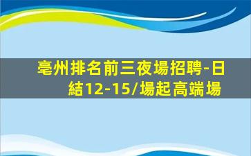 亳州排名前三夜場招聘-日結12-15/場起高端場
