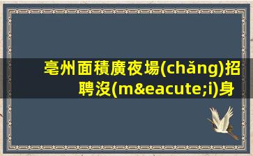 亳州面積廣夜場(chǎng)招聘沒(méi)身高要求