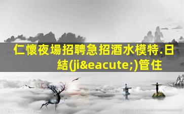 仁懷夜場招聘急招酒水模特.日結(jié)管住