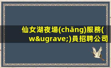 仙女湖夜場(chǎng)服務(wù)員招聘公司直招不收押金兼職