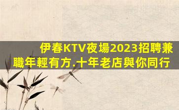 伊春KTV夜場2023招聘兼職年輕有方.十年老店與你同行