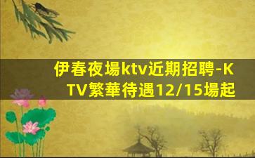 伊春夜場ktv近期招聘-KTV繁華待遇12/15場起