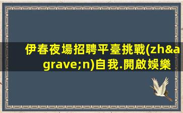 伊春夜場招聘平臺挑戰(zhàn)自我.開啟娛樂新紀元