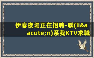 伊春夜場正在招聘-聯(lián)系我KTV求職好客人多