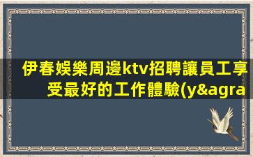 伊春娛樂周邊ktv招聘讓員工享受最好的工作體驗(yàn)