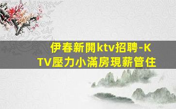 伊春新開ktv招聘-KTV壓力小滿房現薪管住