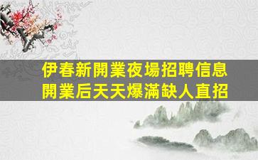 伊春新開業夜場招聘信息開業后天天爆滿缺人直招