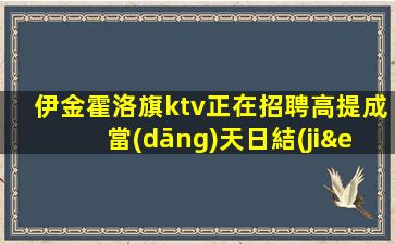 伊金霍洛旗ktv正在招聘高提成當(dāng)天日結(jié)