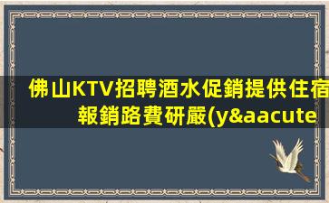 佛山KTV招聘酒水促銷提供住宿報銷路費研嚴(yán)