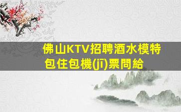 佛山KTV招聘酒水模特包住包機(jī)票問給