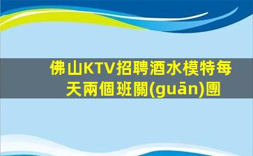 佛山KTV招聘酒水模特每天兩個班關(guān)團
