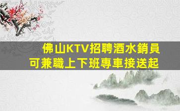 佛山KTV招聘酒水銷員可兼職上下班專車接送起