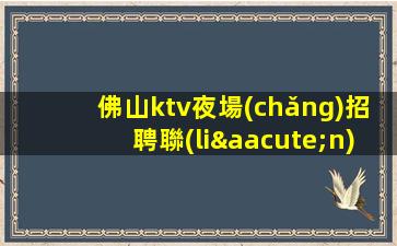 佛山ktv夜場(chǎng)招聘聯(lián)系方式-新人必看的信息