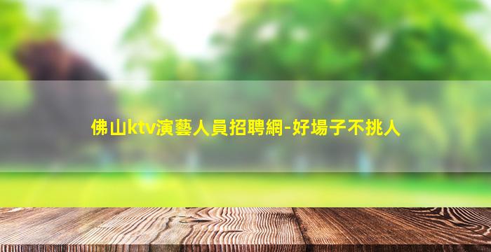 佛山ktv演藝人員招聘網-好場子不挑人