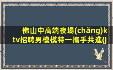 佛山中高端夜場(chǎng)ktv招聘男模模特一攜手共進(jìn)共同成長(zhǎng)機(jī)會(huì)難得不容錯(cuò)過(guò)
