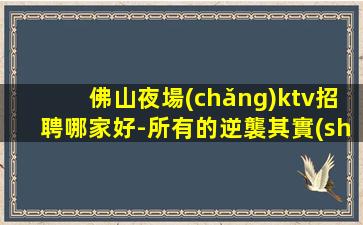 佛山夜場(chǎng)ktv招聘哪家好-所有的逆襲其實(shí)都是準(zhǔn)備好的