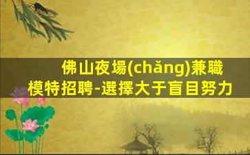 佛山夜場(chǎng)兼職模特招聘-選擇大于盲目努力