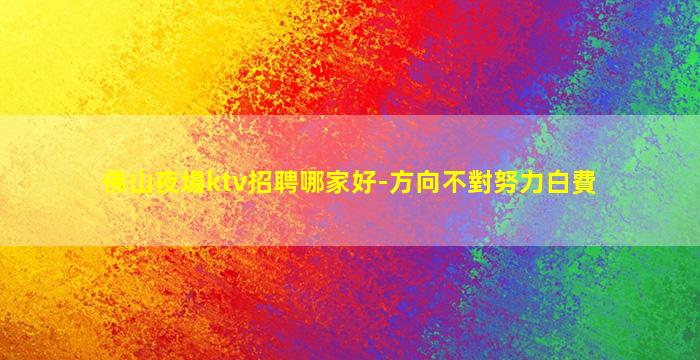 佛山夜場ktv招聘哪家好-方向不對努力白費