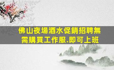 佛山夜場酒水促銷招聘無需購買工作服.即可上班