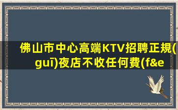 佛山市中心高端KTV招聘正規(guī)夜店不收任何費(fèi)用