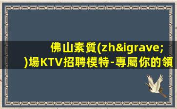 佛山素質(zhì)場KTV招聘模特-專屬你的領(lǐng)隊