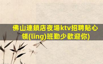 佛山連鎖店夜場ktv招聘貼心領(lǐng)班勤少歡迎你)