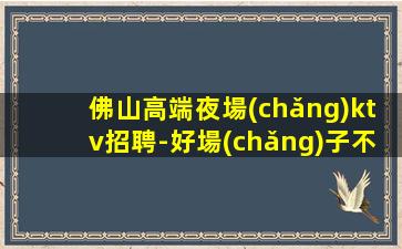 佛山高端夜場(chǎng)ktv招聘-好場(chǎng)子不挑人班多