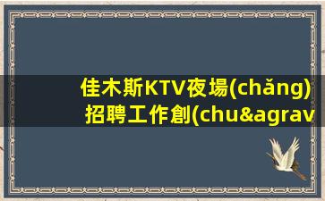 佳木斯KTV夜場(chǎng)招聘工作創(chuàng)造更多的價(jià)值