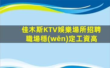 佳木斯KTV娛樂場所招聘職場穩(wěn)定工資高