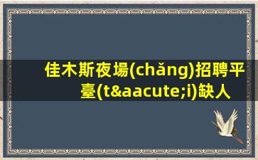 佳木斯夜場(chǎng)招聘平臺(tái)缺人缺人.改變從這里開(kāi)始