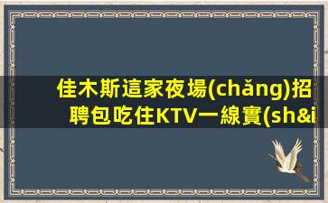 佳木斯這家夜場(chǎng)招聘包吃住KTV一線實(shí)現(xiàn)自己價(jià)值