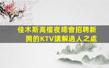 佳木斯高檔夜總會招聘新開的KTV講解過人之處