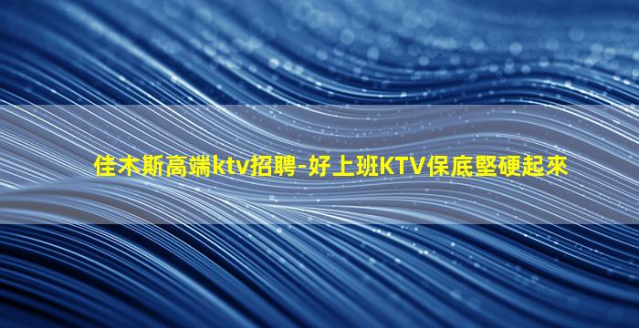 佳木斯高端ktv招聘-好上班KTV保底堅硬起來