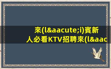 來(lái)賓新人必看KTV招聘來(lái)去自由