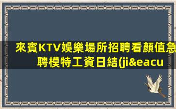 來賓KTV娛樂場所招聘看顏值急聘模特工資日結(jié)