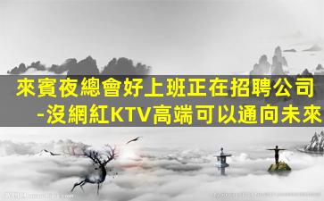 來賓夜總會好上班正在招聘公司-沒網紅KTV高端可以通向未來