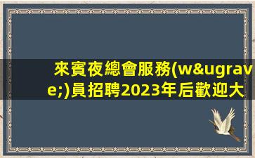 來賓夜總會服務(wù)員招聘2023年后歡迎大家應(yīng)聘