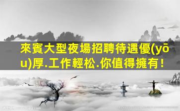 來賓大型夜場招聘待遇優(yōu)厚.工作輕松.你值得擁有！