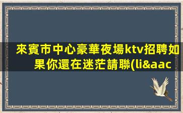 來賓市中心豪華夜場ktv招聘如果你還在迷茫請聯(lián)系我